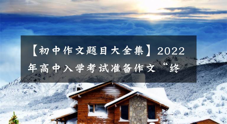 【初中作文题目大全集】2022年高中入学考试准备作文“终极”猜题：6个作文题目7篇满分范文。