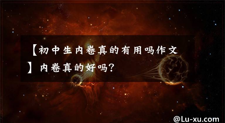 【初中生内卷真的有用吗作文】内卷真的好吗？