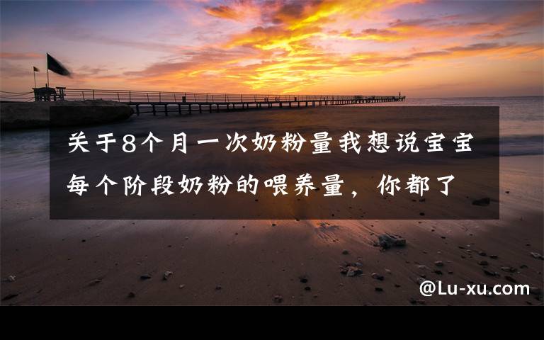 关于8个月一次奶粉量我想说宝宝每个阶段奶粉的喂养量，你都了解吗？