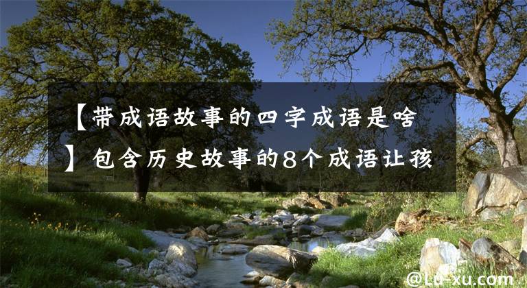 【带成语故事的四字成语是啥】包含历史故事的8个成语让孩子们在故事中学习成语