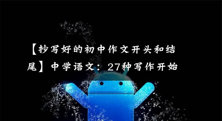 【抄写好的初中作文开头和结尾】中学语文：27种写作开始结束技巧的典型例子，参考价值很高