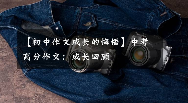 【初中作文成长的悔悟】中考高分作文：成长回顾
