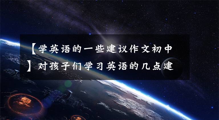 【学英语的一些建议作文初中】对孩子们学习英语的几点建议