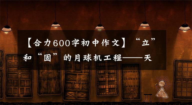 【合力600字初中作文】“立”和“固”的月球机工程——天津坚持党的建设，提高基层治理效率。