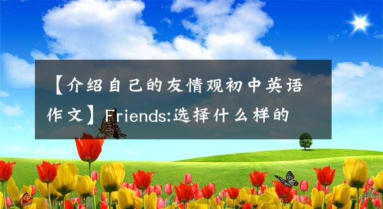 【介绍自己的友情观初中英语作文】Friends:选择什么样的朋友,主要取决于自己是什么样的人。