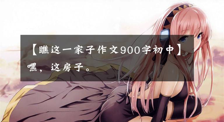 【瞧这一家子作文900字初中】嘿,这房子。