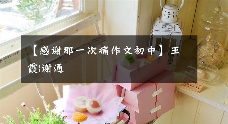 【感谢那一次痛作文初中】王霞|谢通