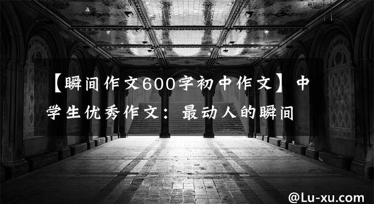 【瞬间作文600字初中作文】中学生优秀作文：最动人的瞬间