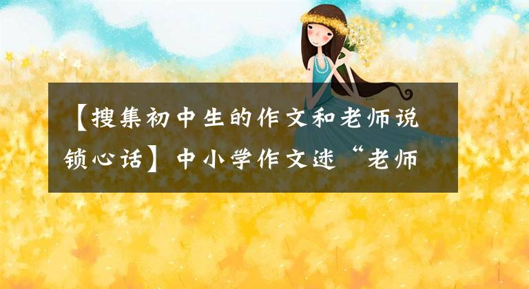 【搜集初中生的作文和老师说锁心话】中小学作文迷“老师，我想告诉你。”