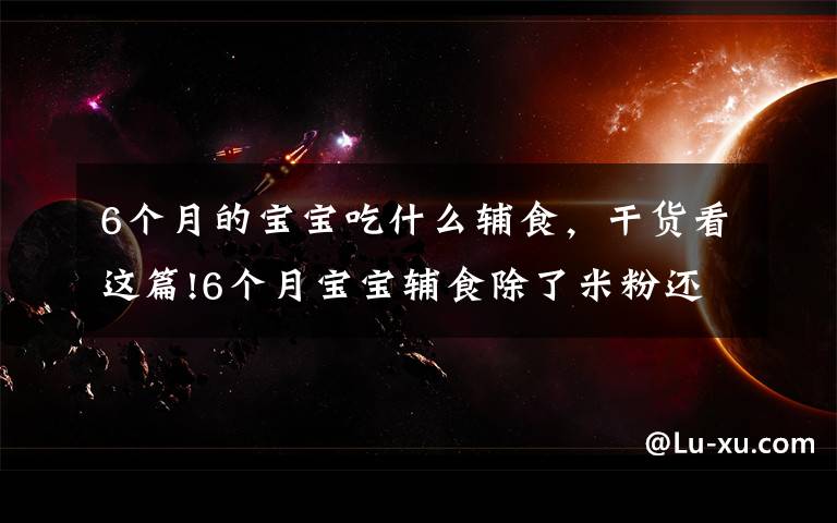6个月的宝宝吃什么辅食，干货看这篇!6个月宝宝辅食除了米粉还能吃什么？这些辅食收好，每天换不重样