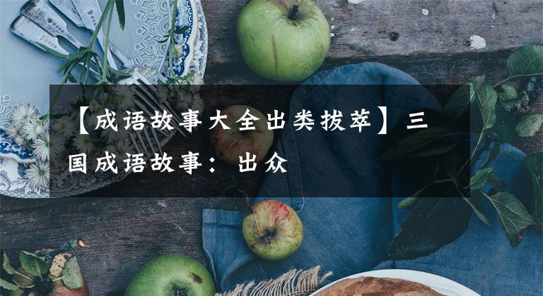 【成语故事大全出类拔萃】三国成语故事：出众