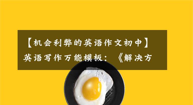 【机会利弊的英语作文初中】英语写作万能模板：《解决方法型》《利弊型议论文》