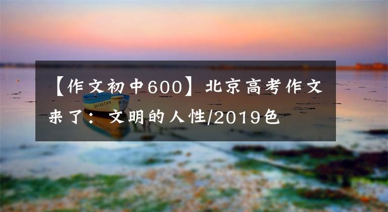 【作文初中600】北京高考作文来了：文明的人性/2019色