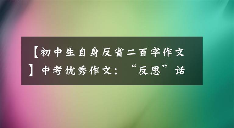 【初中生自身反省二百字作文】中考优秀作文：“反思”话题作文[范文7篇]