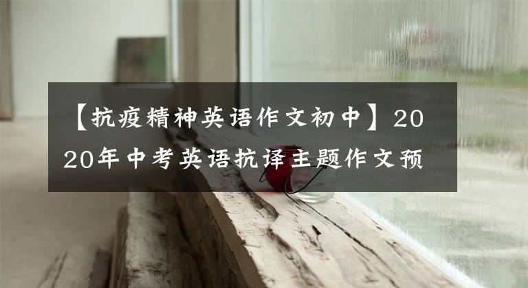 【抗疫精神英语作文初中】2020年中考英语抗译主题作文预测：这15篇满分版文章必须背下来。
