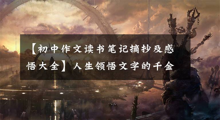 【初中作文读书笔记摘抄及感悟大全】人生领悟文字的千金(阅读节选及个人体验)