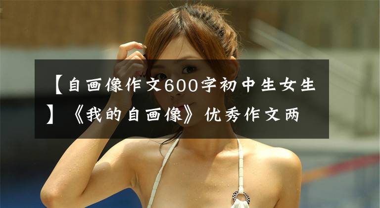 【自画像作文600字初中生女生】《我的自画像》优秀作文两篇(4次习作7)