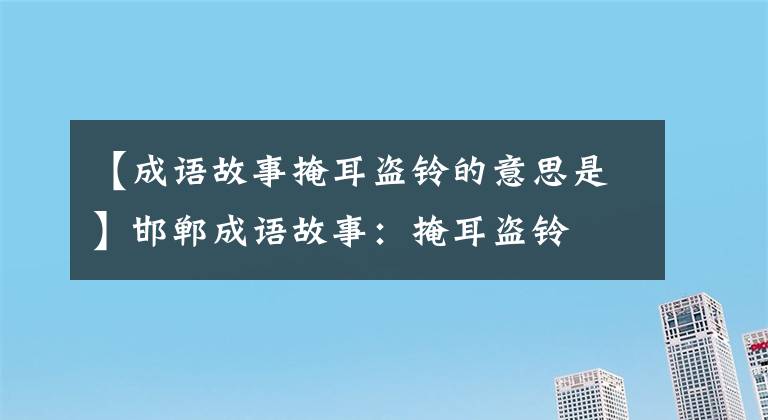 【成语故事掩耳盗铃的意思是】邯郸成语故事：掩耳盗铃