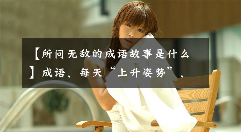 【所问无敌的成语故事是什么】成语，每天“上升姿势”，山西成语巡展——师堂堂正正