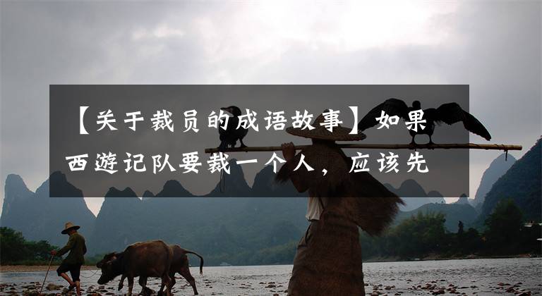 【关于裁员的成语故事】如果西游记队要裁一个人，应该先裁谁？