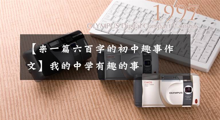 【来一篇六百字的初中趣事作文】我的中学有趣的事