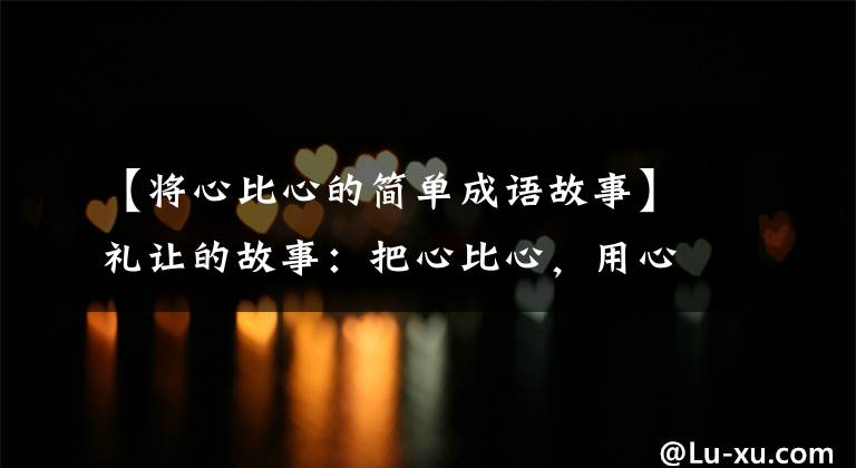 【将心比心的简单成语故事】礼让的故事：把心比心，用心改变“觉悟”