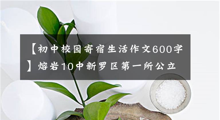 【初中校园寄宿生活作文600字】熔岩10中新罗区第一所公立封闭型寄宿制学校于7月11日开始注册
