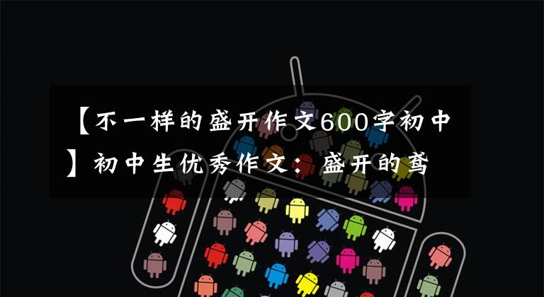 【不一样的盛开作文600字初中】初中生优秀作文：盛开的鸢尾花