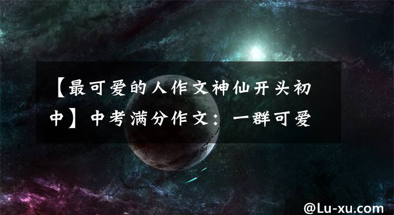 【最可爱的人作文神仙开头初中】中考满分作文：一群可爱的人