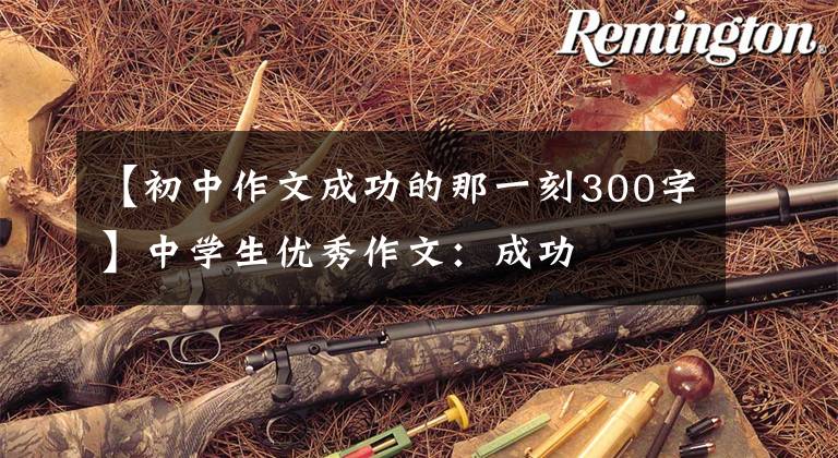 【初中作文成功的那一刻300字】中学生优秀作文：成功
