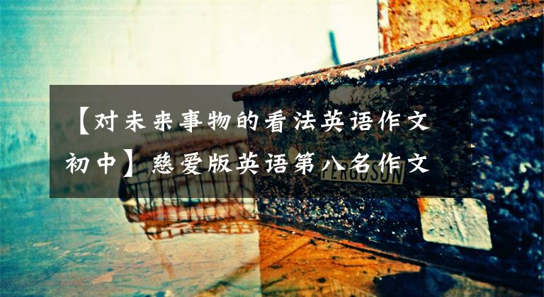 【对未来事物的看法英语作文初中】慈爱版英语第八名作文——Life  in  the  future