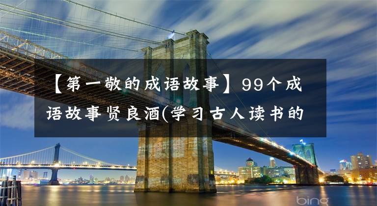 【第一敬的成语故事】99个成语故事贤良酒(学习古人读书的兴致)