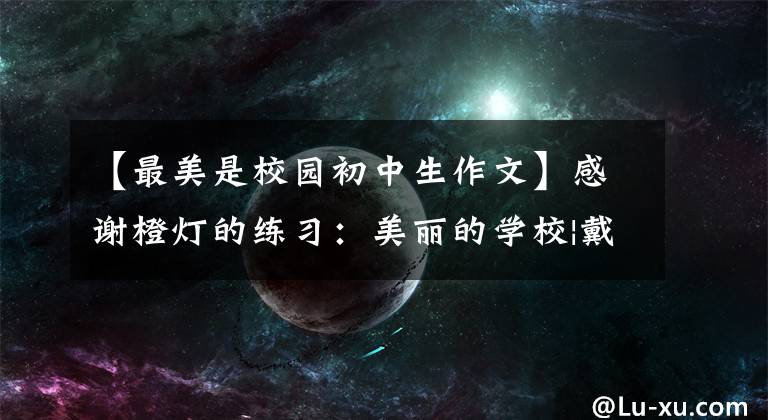 【最美是校园初中生作文】感谢橙灯的练习：美丽的学校|戴成军