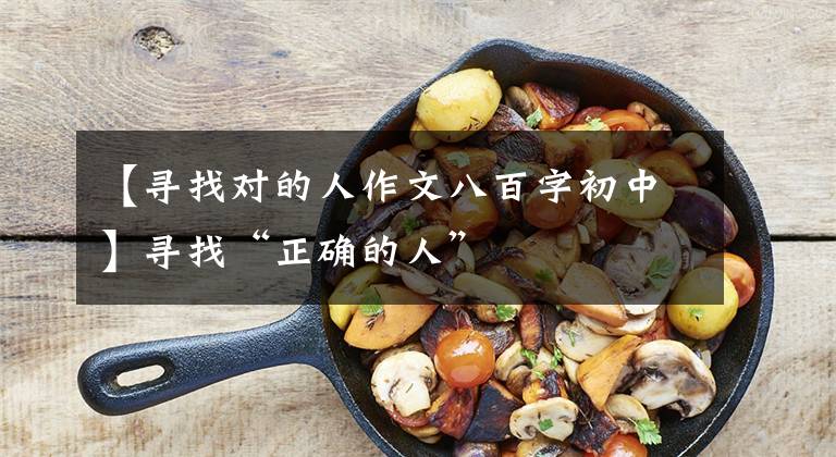【寻找对的人作文八百字初中】寻找“正确的人”