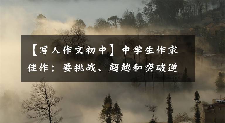 【写人作文初中】中学生作家佳作：要挑战、超越和突破逆境
