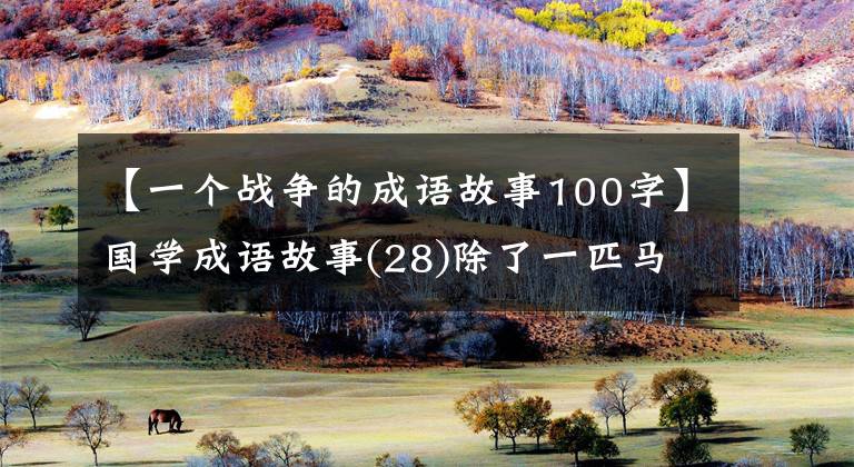 【一个战争的成语故事100字】国学成语故事(28)除了一匹马引起的战争惨败外，还很强壮