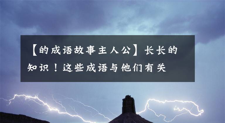 【的成语故事主人公】长长的知识！这些成语与他们有关