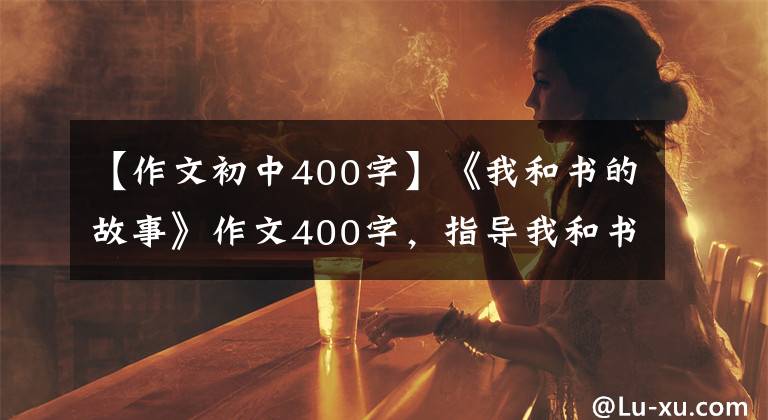 【作文初中400字】《我和书的故事》作文400字，指导我和书的故事写作。