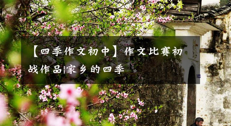 【四季作文初中】作文比赛初战作品|家乡的四季