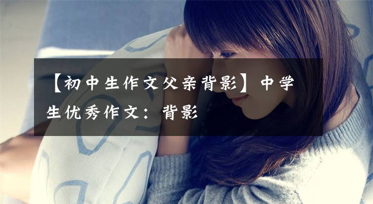 【初中生作文父亲背影】中学生优秀作文：背影