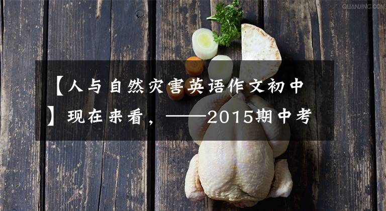 【人与自然灾害英语作文初中】现在来看,——2015期中考试英语作文高频话题