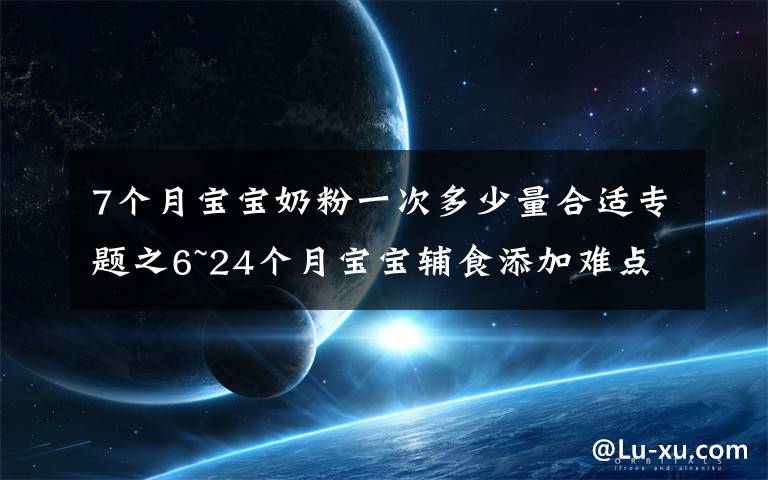 7个月宝宝奶粉一次多少量合适专题之6~24个月宝宝辅食添加难点：辅食怎么吃，吃多少，喝奶喝多少？