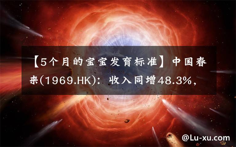 【5个月的宝宝发育标准】中国春来(1969.HK)：收入同增48.3%，职业教育东风下的"黑马