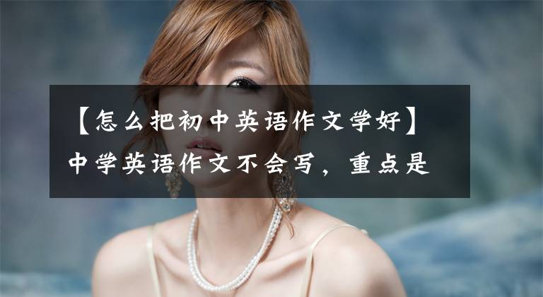 【怎么把初中英语作文学好】中学英语作文不会写，重点是掌握写作方法和训练技巧
