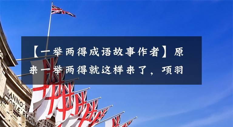 【一举两得成语故事作者】原来一举两得就这样来了，项羽真是个男子汉