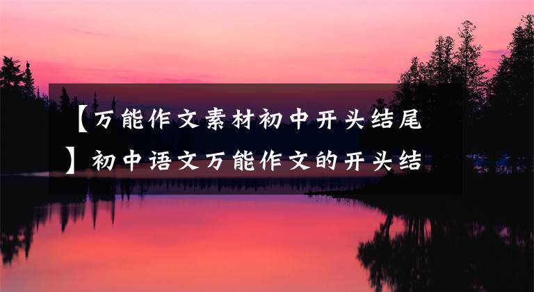 【万能作文素材初中开头结尾】初中语文万能作文的开头结尾70段，写作文用的很惊艳，建议摘录。