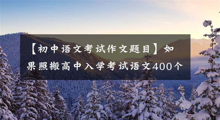 【初中语文考试作文题目】如果照搬高中入学考试语文400个优秀作文题目，就能像高中入学考试一样获得高分