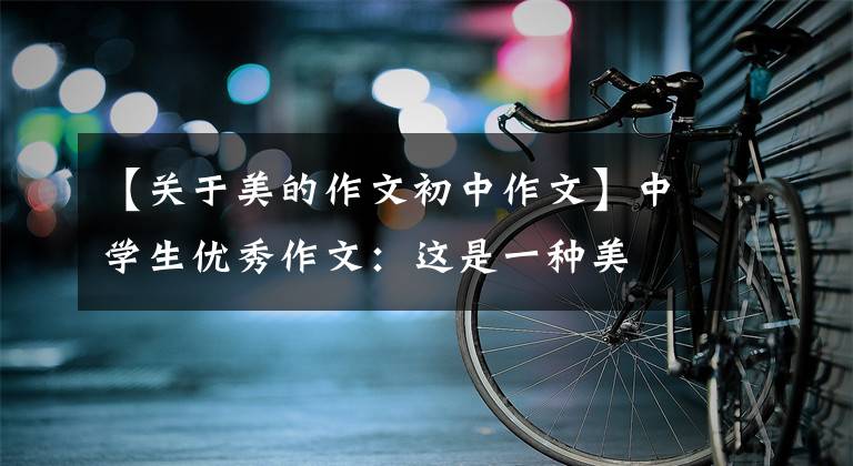 【关于美的作文初中作文】中学生优秀作文：这是一种美