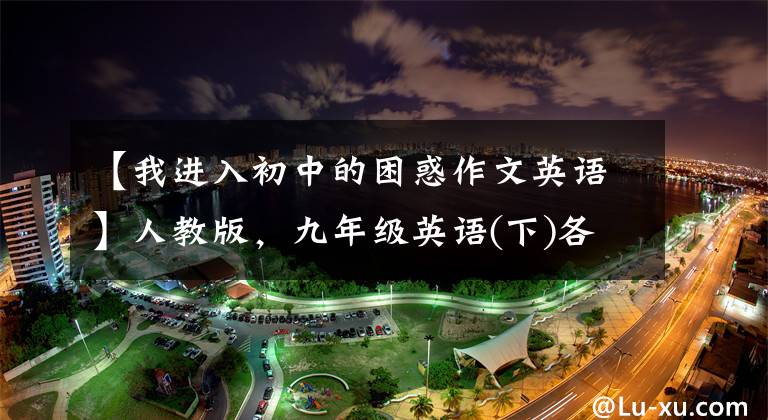 【我进入初中的困惑作文英语】人教版，九年级英语(下)各单元优秀的英语作文大总结！