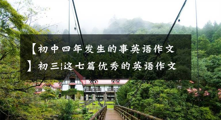 【初中四年发生的事英语作文】初三|这七篇优秀的英语作文99%期末考试都可以考，一定要考！